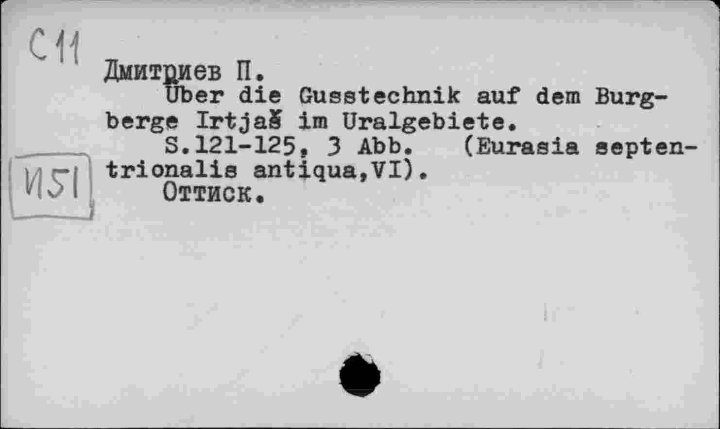 ﻿
си
Дмитриев П.
Uber die Gusstechnik auf dem Burgberge IrtjaS im Uralgebiete.
S.121-125, 3 Abb. (Eurasia septen-trionalis antique,VI).
Оттиск.